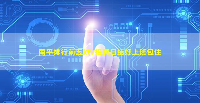 南平排行前五ktv招聘日结好上班包住
