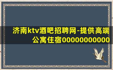 济南ktv酒吧招聘网-提供高端公寓住宿00000000000